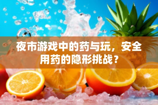 夜市游戏中的药与玩，安全用药的隐形挑战？