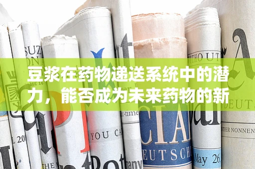 豆浆在药物递送系统中的潜力，能否成为未来药物的新载体？