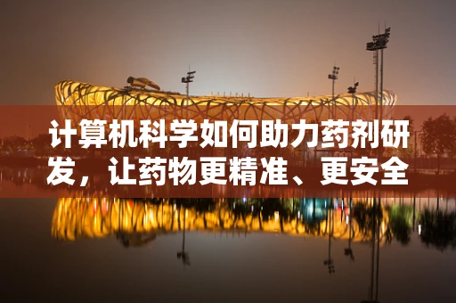 计算机科学如何助力药剂研发，让药物更精准、更安全？
