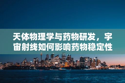 天体物理学与药物研发，宇宙射线如何影响药物稳定性？