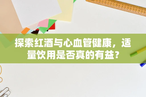 探索红酒与心血管健康，适量饮用是否真的有益？