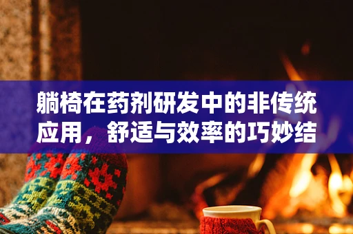 躺椅在药剂研发中的非传统应用，舒适与效率的巧妙结合