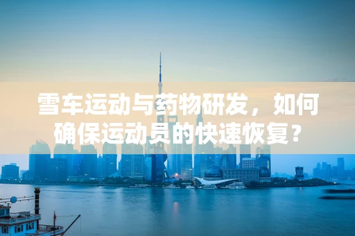 雪车运动与药物研发，如何确保运动员的快速恢复？