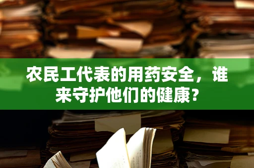 农民工代表的用药安全，谁来守护他们的健康？
