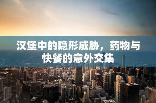 汉堡中的隐形威胁，药物与快餐的意外交集
