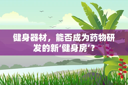 健身器材，能否成为药物研发的新‘健身房’？