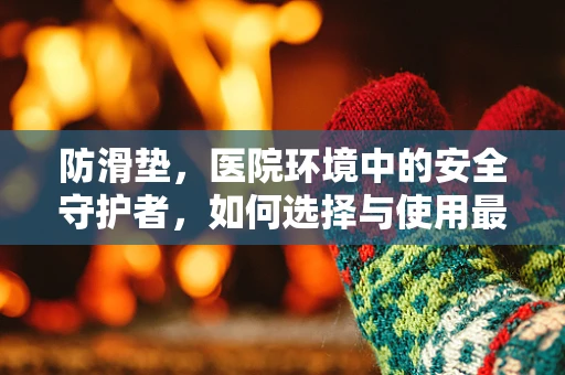 防滑垫，医院环境中的安全守护者，如何选择与使用最有效？