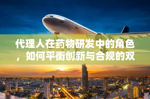 代理人在药物研发中的角色，如何平衡创新与合规的双重挑战？