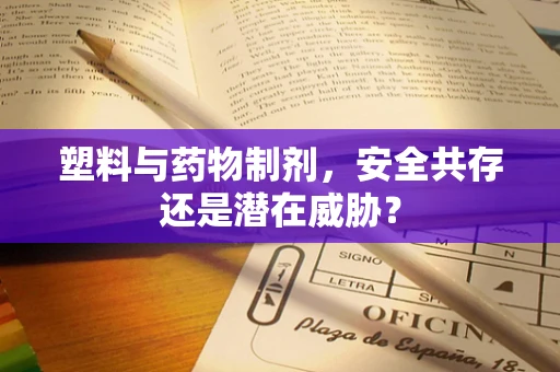 塑料与药物制剂，安全共存还是潜在威胁？