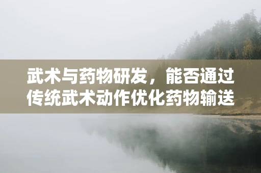 武术与药物研发，能否通过传统武术动作优化药物输送？