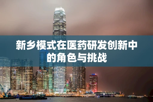 新乡模式在医药研发创新中的角色与挑战