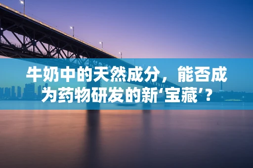 牛奶中的天然成分，能否成为药物研发的新‘宝藏’？