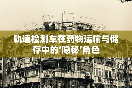轨道检测车在药物运输与储存中的‘隐秘’角色