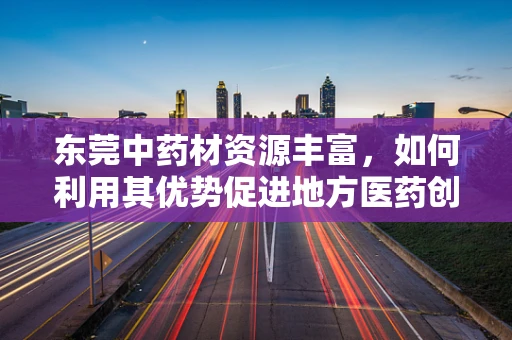 东莞中药材资源丰富，如何利用其优势促进地方医药创新发展？