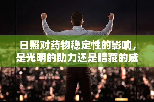 日照对药物稳定性的影响，是光明的助力还是暗藏的威胁？