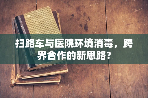 扫路车与医院环境消毒，跨界合作的新思路？