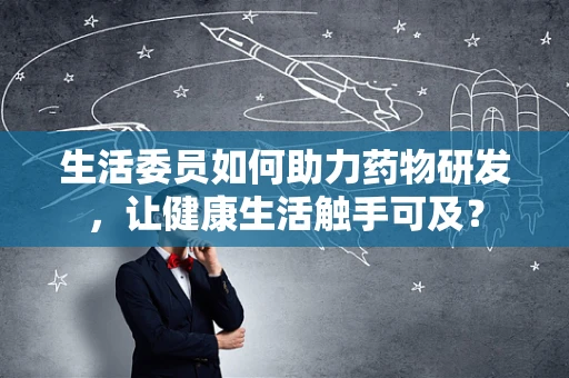 生活委员如何助力药物研发，让健康生活触手可及？