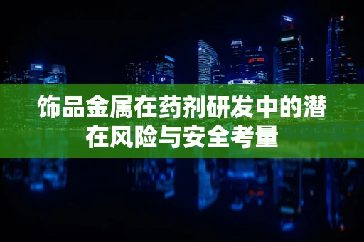 饰品金属在药剂研发中的潜在风险与安全考量