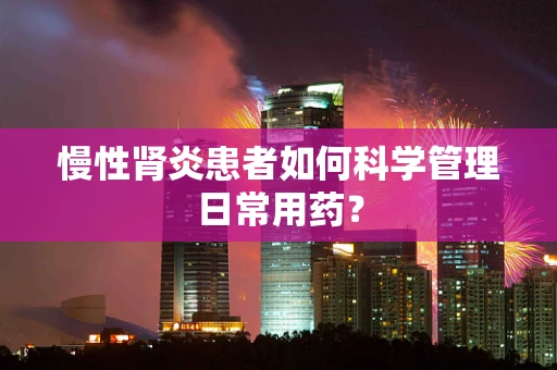 慢性肾炎患者如何科学管理日常用药？