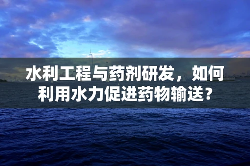 水利工程与药剂研发，如何利用水力促进药物输送？