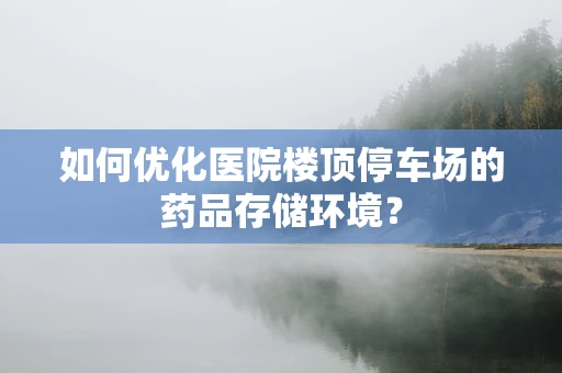 如何优化医院楼顶停车场的药品存储环境？