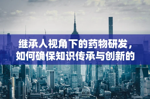 继承人视角下的药物研发，如何确保知识传承与创新的平衡？