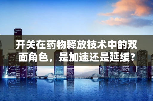 开关在药物释放技术中的双面角色，是加速还是延缓？