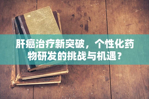 肝癌治疗新突破，个性化药物研发的挑战与机遇？