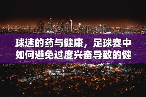 球迷的药与健康，足球赛中如何避免过度兴奋导致的健康问题？