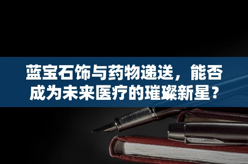 蓝宝石饰与药物递送，能否成为未来医疗的璀璨新星？