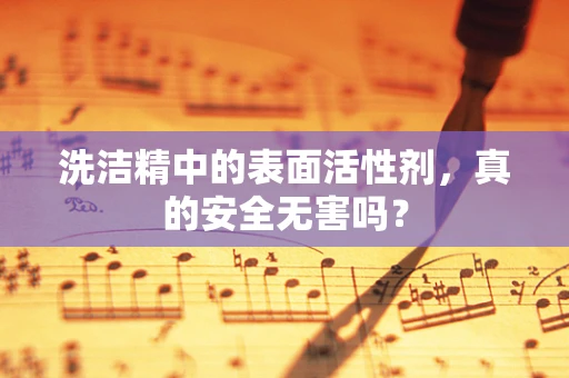 洗洁精中的表面活性剂，真的安全无害吗？