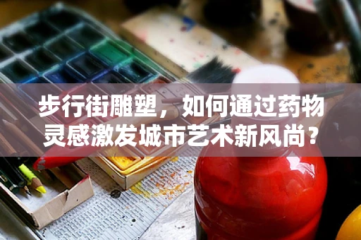步行街雕塑，如何通过药物灵感激发城市艺术新风尚？