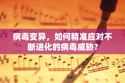 病毒变异，如何精准应对不断进化的病毒威胁？