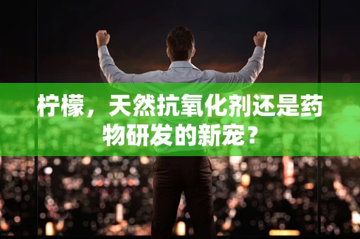 柠檬，天然抗氧化剂还是药物研发的新宠？