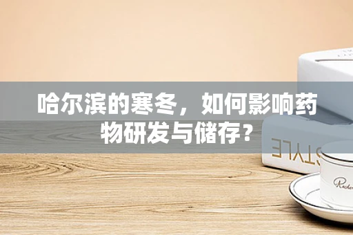 哈尔滨的寒冬，如何影响药物研发与储存？