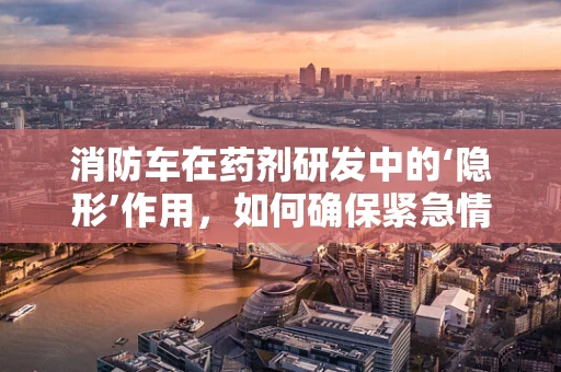 消防车在药剂研发中的‘隐形’作用，如何确保紧急情况下的药物供应？