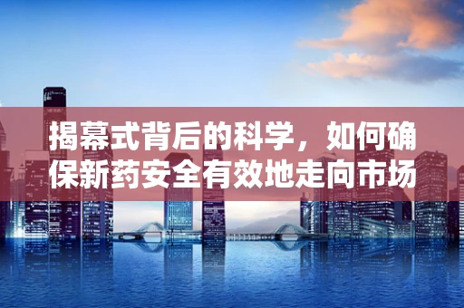 揭幕式背后的科学，如何确保新药安全有效地走向市场？