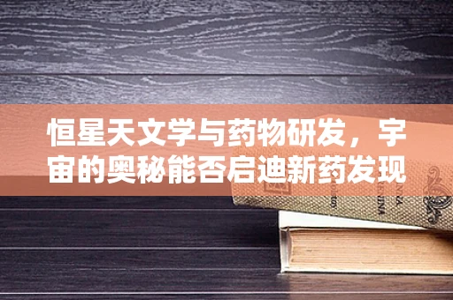 恒星天文学与药物研发，宇宙的奥秘能否启迪新药发现？