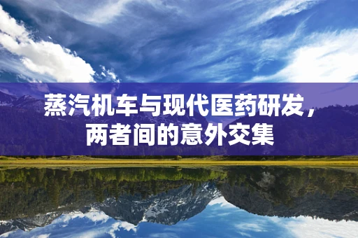 蒸汽机车与现代医药研发，两者间的意外交集