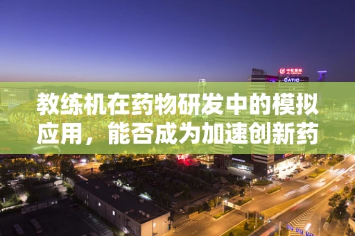 教练机在药物研发中的模拟应用，能否成为加速创新药研发的‘空中导师’？