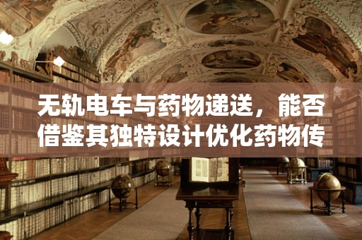 无轨电车与药物递送，能否借鉴其独特设计优化药物传输系统？