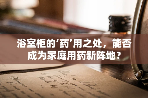 浴室柜的‘药’用之处，能否成为家庭用药新阵地？