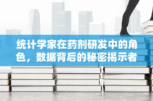 统计学家在药剂研发中的角色，数据背后的秘密揭示者？