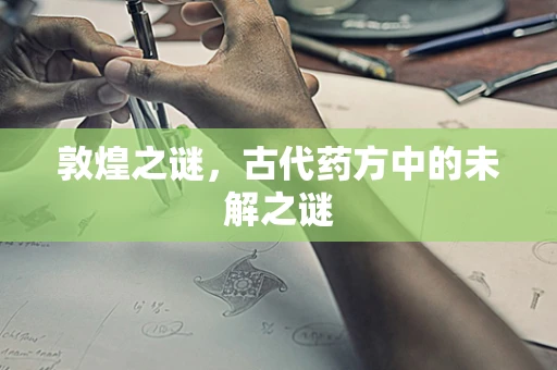 敦煌之谜，古代药方中的未解之谜