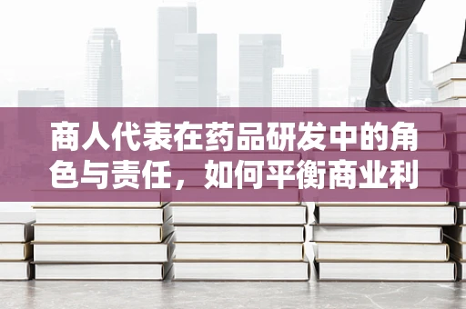 商人代表在药品研发中的角色与责任，如何平衡商业利益与患者福祉？