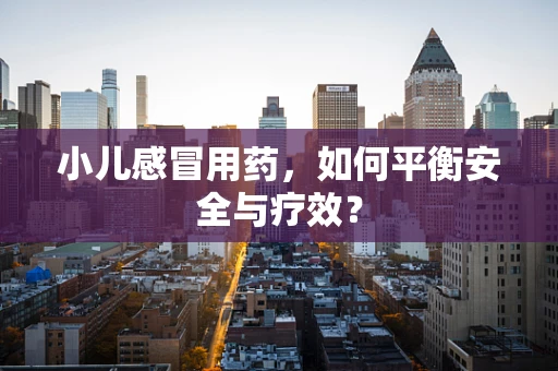 小儿感冒用药，如何平衡安全与疗效？