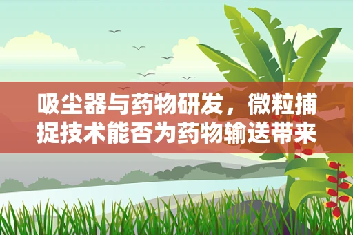 吸尘器与药物研发，微粒捕捉技术能否为药物输送带来新启示？