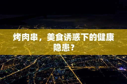 烤肉串，美食诱惑下的健康隐患？