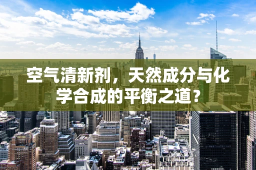 空气清新剂，天然成分与化学合成的平衡之道？