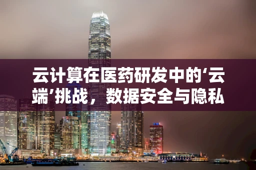 云计算在医药研发中的‘云端’挑战，数据安全与隐私保护如何平衡？